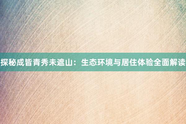 探秘成皆青秀未遮山：生态环境与居住体验全面解读