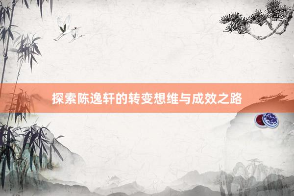 探索陈逸轩的转变想维与成效之路
