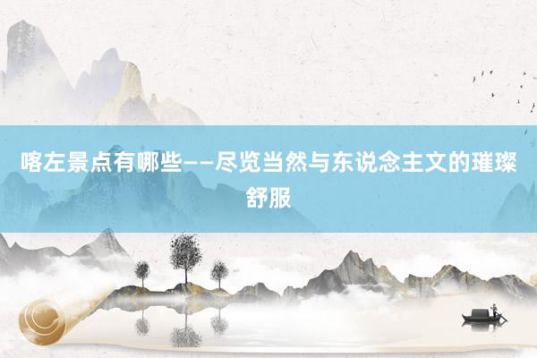 喀左景点有哪些——尽览当然与东说念主文的璀璨舒服