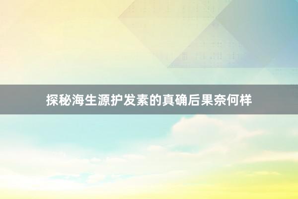 探秘海生源护发素的真确后果奈何样